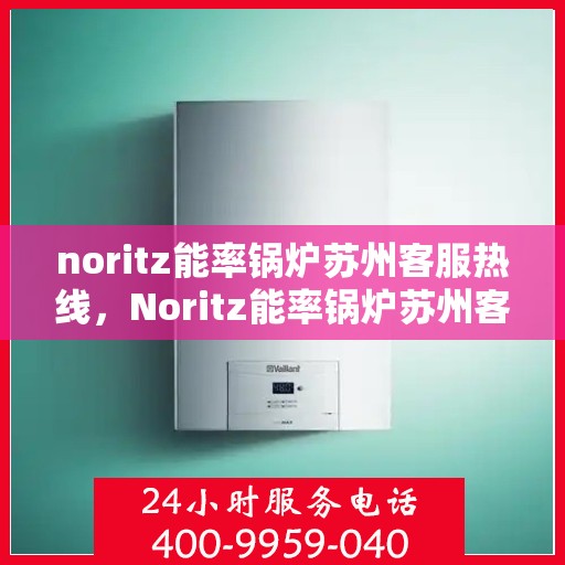 noritz能率锅炉苏州客服热线，Noritz能率锅炉苏州客服热线全解析