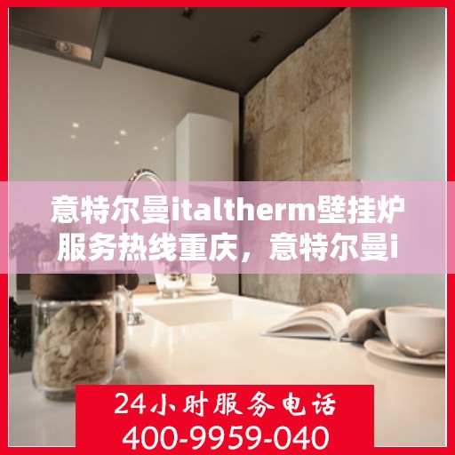 意特尔曼italtherm壁挂炉服务热线重庆，意特尔曼italtherm壁挂炉重庆服务热线详解