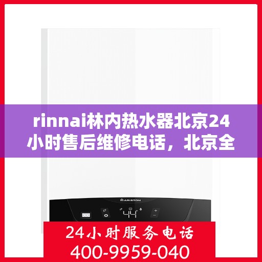 rinnai林内热水器北京24小时售后维修电话，北京全天候售后维修热线，Rinnai林内热水器专业维修服务