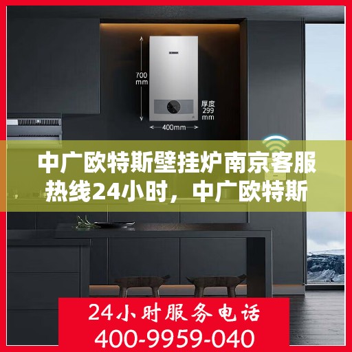 中广欧特斯壁挂炉南京客服热线24小时，中广欧特斯壁挂炉南京客服热线全天候服务，温暖不打烊