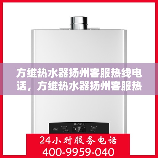 方维热水器扬州客服热线电话，方维热水器扬州客服热线详解，一站式服务，温暖您的生活