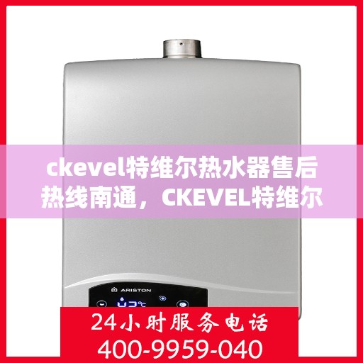 ckevel特维尔热水器售后热线南通，CKEVEL特维尔热水器南通售后热线及服务一览