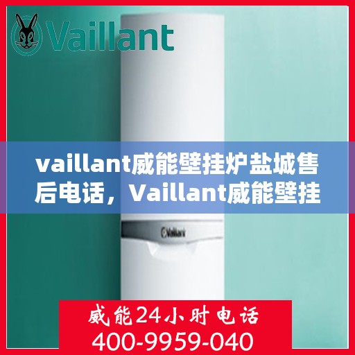 vaillant威能壁挂炉盐城售后电话，Vaillant威能壁挂炉盐城售后服务热线及电话详解