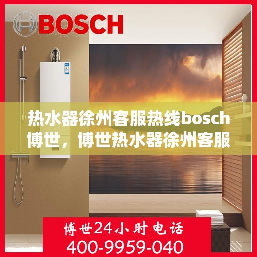 热水器徐州客服热线bosch博世，博世热水器徐州客服热线，专业解答您的疑问，贴心服务每一天