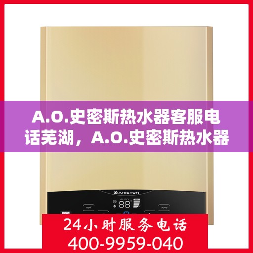 A.O.史密斯热水器客服电话芜湖，A.O.史密斯热水器芜湖服务热线及客服电话全解析
