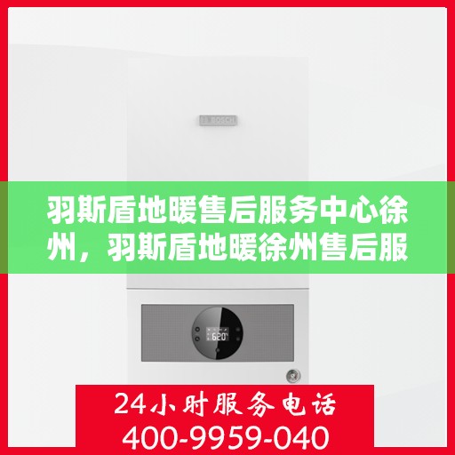 羽斯盾地暖售后服务中心徐州，羽斯盾地暖徐州售后服务中心，专业维修，温暖无忧