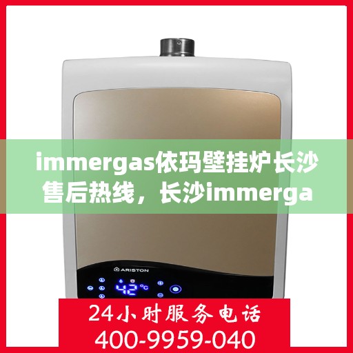 immergas依玛壁挂炉长沙售后热线，长沙immergas依玛壁挂炉售后热线及服务一览