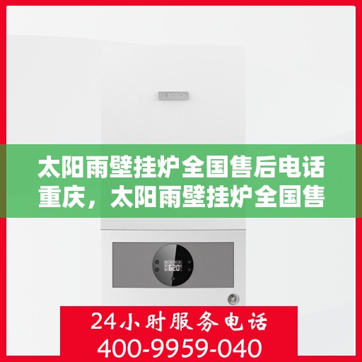 太阳雨壁挂炉全国售后电话重庆，太阳雨壁挂炉全国售后电话重庆服务热线