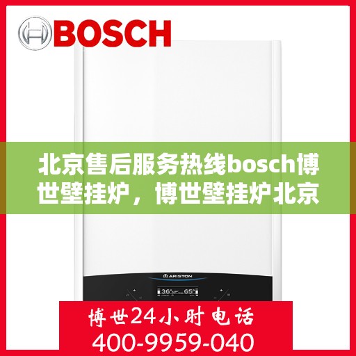 北京售后服务热线bosch博世壁挂炉，博世壁挂炉北京售后服务热线，专业解决您的温暖生活问题