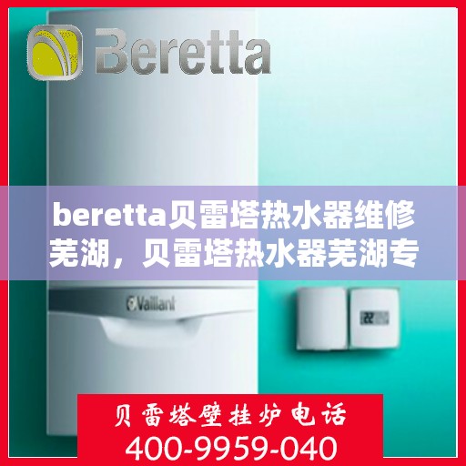 beretta贝雷塔热水器维修芜湖，贝雷塔热水器芜湖专业维修服务