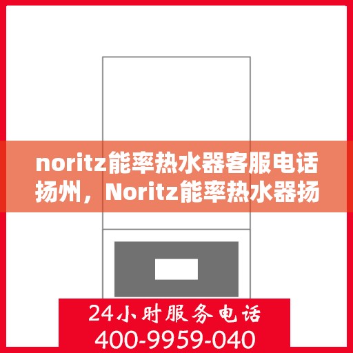 noritz能率热水器客服电话扬州，Noritz能率热水器扬州客服热线及售后支持指南
