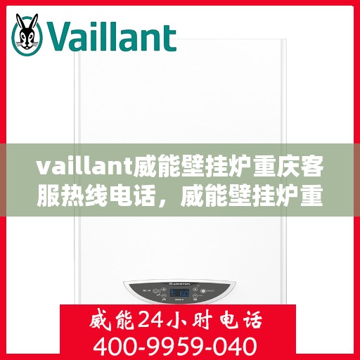 vaillant威能壁挂炉重庆客服热线电话，威能壁挂炉重庆客服热线全攻略，专业解答，贴心服务