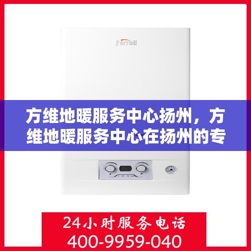 方维地暖服务中心扬州，方维地暖服务中心在扬州的专业服务