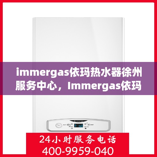 immergas依玛热水器徐州服务中心，Immergas依玛热水器徐州专业服务中心，高效、贴心的热水解决方案