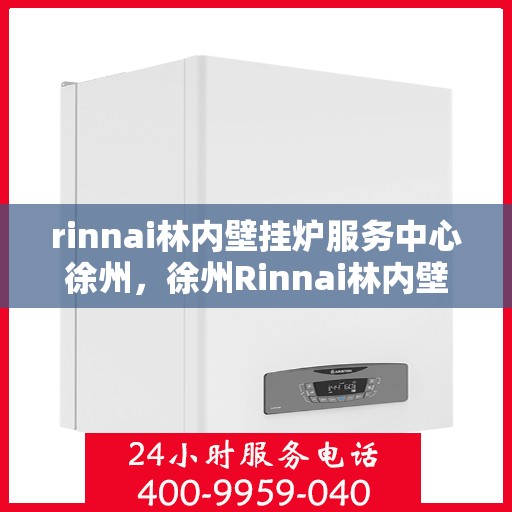 rinnai林内壁挂炉服务中心徐州，徐州Rinnai林内壁挂炉服务中心，专业维修与保养解决方案