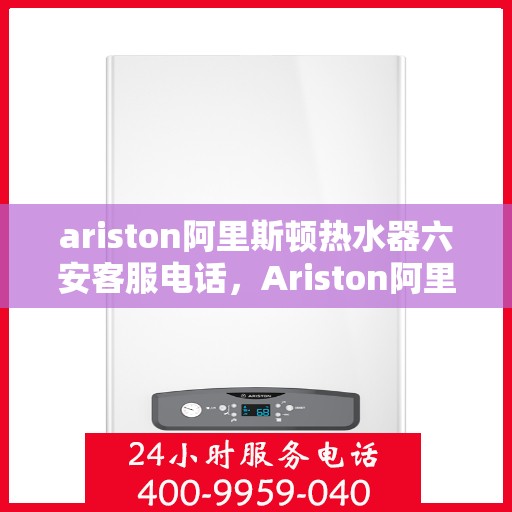ariston阿里斯顿热水器六安客服电话，Ariston阿里斯顿热水器六安客服热线及售后服务电话