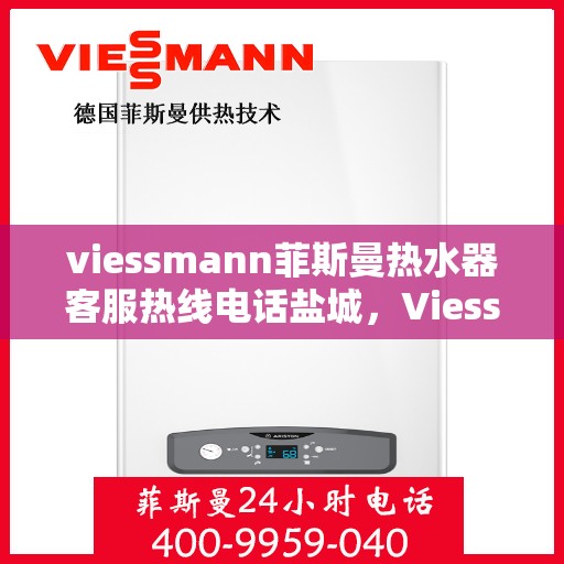 viessmann菲斯曼热水器客服热线电话盐城，Viessmann菲斯曼热水器盐城客服热线电话及维修服务指南