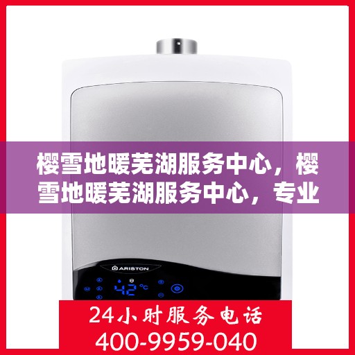 樱雪地暖芜湖服务中心，樱雪地暖芜湖服务中心，专业品质，温暖您的生活