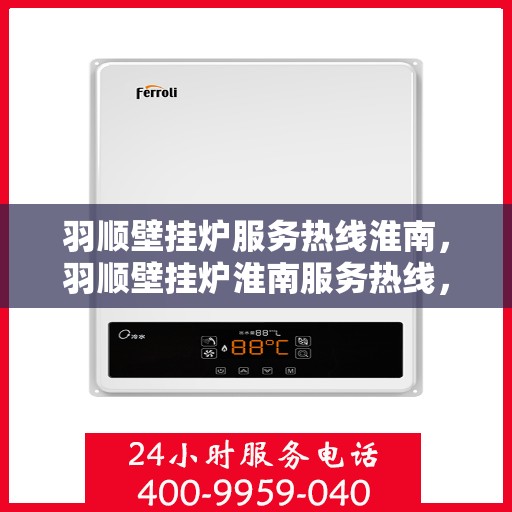 羽顺壁挂炉服务热线淮南，羽顺壁挂炉淮南服务热线，专业售后，温暖您的家