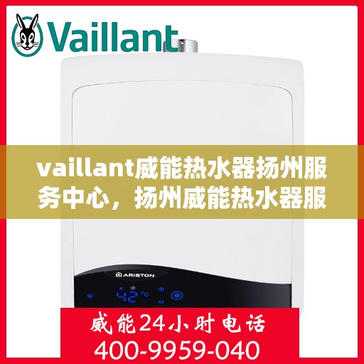 vaillant威能热水器扬州服务中心，扬州威能热水器服务中心，专业维修与保养VAILLANT热水器