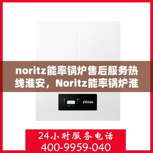 noritz能率锅炉售后服务热线淮安，Noritz能率锅炉淮安售后服务热线及专业维修支持
