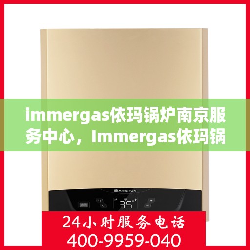 immergas依玛锅炉南京服务中心，Immergas依玛锅炉南京服务中心，专业维修与优质服务的聚集地