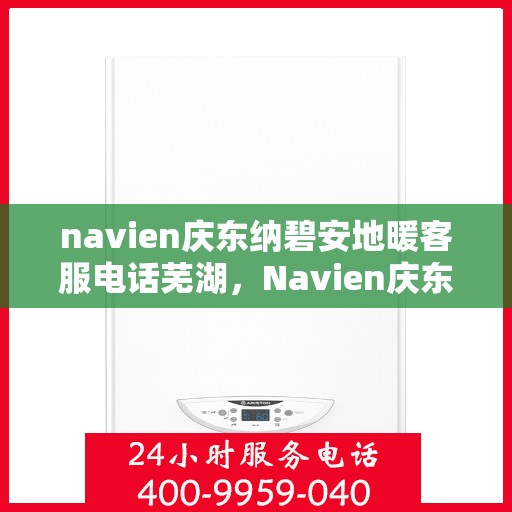 navien庆东纳碧安地暖客服电话芜湖，Navien庆东纳碧安地暖芜湖客服热线及售后服务指南
