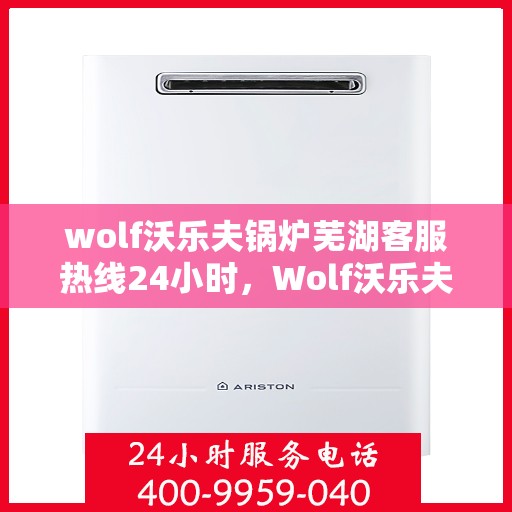 wolf沃乐夫锅炉芜湖客服热线24小时，Wolf沃乐夫锅炉芜湖全天候客服热线，贴心服务随时在线
