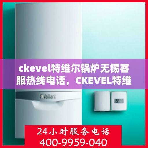 ckevel特维尔锅炉无锡客服热线电话，CKEVEL特维尔锅炉无锡客服热线电话——专业支持与解决方案的起点