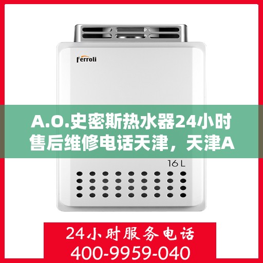 A.O.史密斯热水器24小时售后维修电话天津，天津A.O.史密斯热水器全天候售后维修服务热线