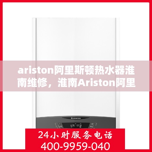 ariston阿里斯顿热水器淮南维修，淮南Ariston阿里斯顿热水器专业维修服务