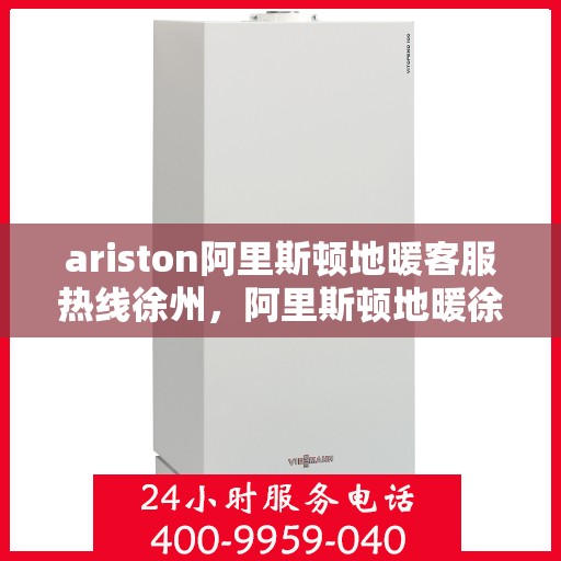 ariston阿里斯顿地暖客服热线徐州，阿里斯顿地暖徐州客服热线——专业解答，温暖您的生活