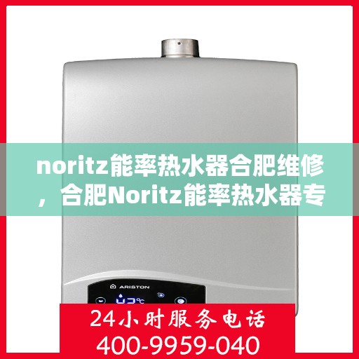 noritz能率热水器合肥维修，合肥Noritz能率热水器专业维修服务