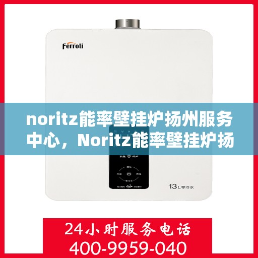 noritz能率壁挂炉扬州服务中心，Noritz能率壁挂炉扬州专业服务中心