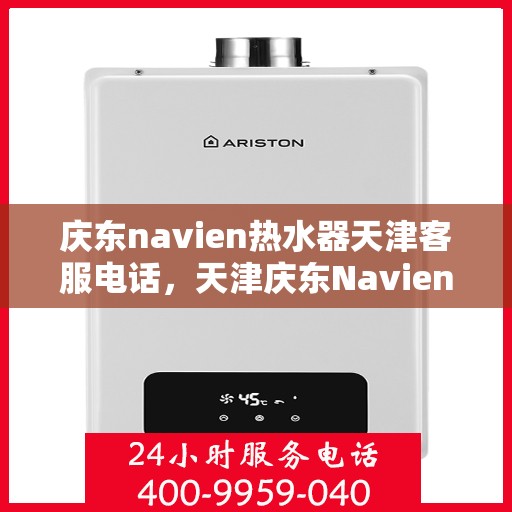 庆东navien热水器天津客服电话，天津庆东Navien热水器客服热线及售后服务支持