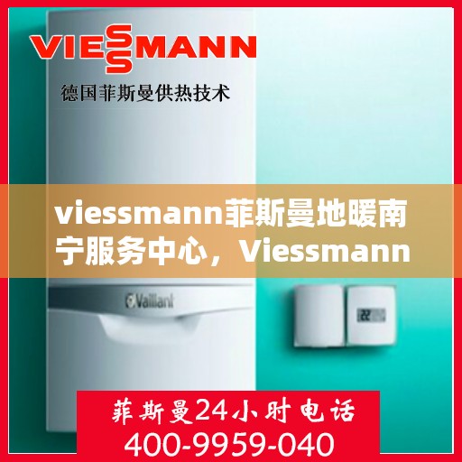 viessmann菲斯曼地暖南宁服务中心，Viessmann菲斯曼地暖南宁服务中心，专业温暖您的生活