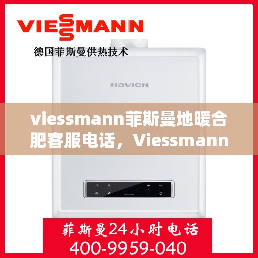 viessmann菲斯曼地暖合肥客服电话，Viessmann菲斯曼地暖合肥客服热线及咨询电话号码详解