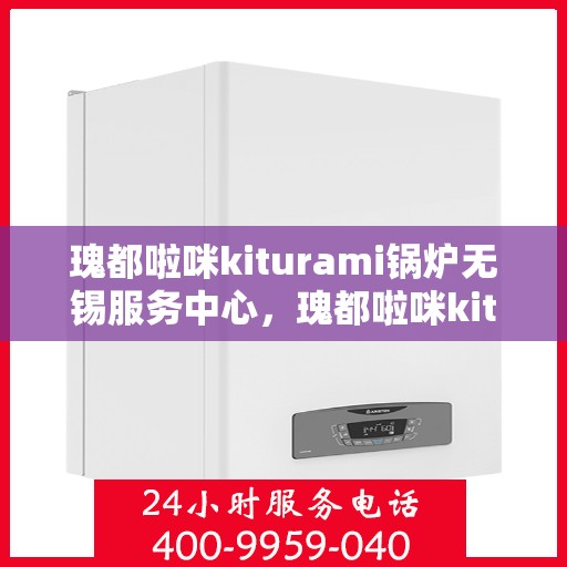 瑰都啦咪kiturami锅炉无锡服务中心，瑰都啦咪kiturami锅炉无锡专业服务中心