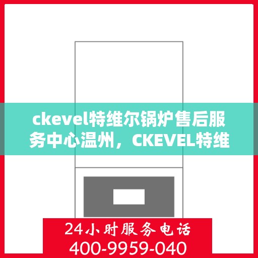 ckevel特维尔锅炉售后服务中心温州，CKEVEL特维尔锅炉温州售后服务中心，专业维修与贴心服务