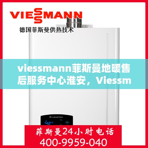 viessmann菲斯曼地暖售后服务中心淮安，Viessmann菲斯曼地暖售后淮安服务中心，专业保障，温暖您的生活