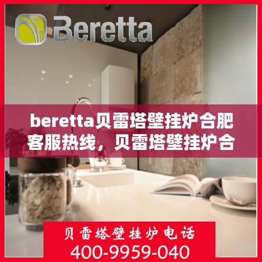 beretta贝雷塔壁挂炉合肥客服热线，贝雷塔壁挂炉合肥客服热线，专业支持与解决方案一站式服务