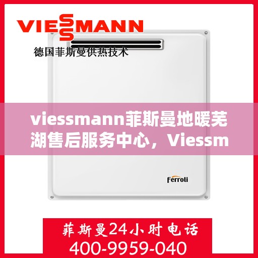 viessmann菲斯曼地暖芜湖售后服务中心，Viessmann菲斯曼地暖芜湖售后中心，专业服务的温暖守护