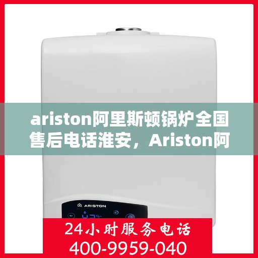 ariston阿里斯顿锅炉全国售后电话淮安，Ariston阿里斯顿锅炉全国售后电话淮安服务热线