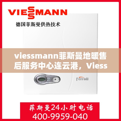 viessmann菲斯曼地暖售后服务中心连云港，Viessmann菲斯曼地暖售后连云港服务中心，专业维护，温暖您的生活