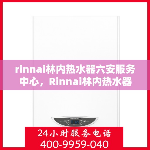 rinnai林内热水器六安服务中心，Rinnai林内热水器六安专业服务中心，优质热水，无忧体验