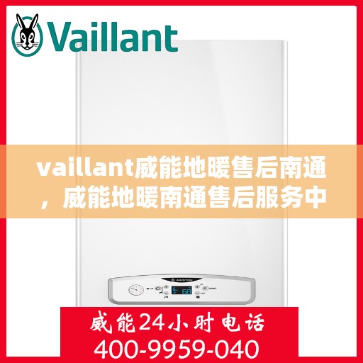 vaillant威能地暖售后南通，威能地暖南通售后服务中心，专业团队为您提供全面解决方案