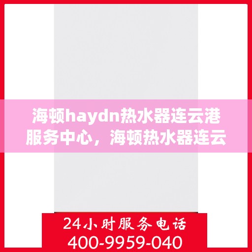海顿haydn热水器连云港服务中心，海顿热水器连云港服务中心，专业维修，温暖您的生活
