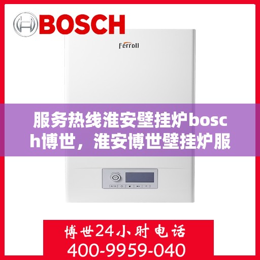 服务热线淮安壁挂炉bosch博世，淮安博世壁挂炉服务热线全面解析