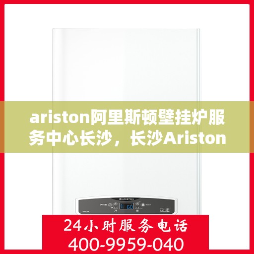 ariston阿里斯顿壁挂炉服务中心长沙，长沙Ariston阿里斯顿壁挂炉专业服务中心