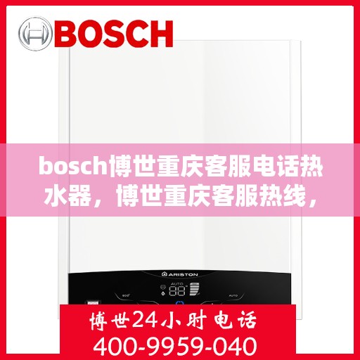 bosch博世重庆客服电话热水器，博世重庆客服热线，专业热水器服务咨询与支持